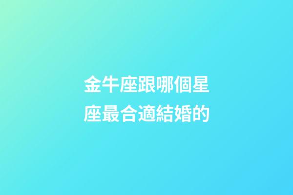 金牛座跟哪個星座最合適結婚的-第1張-星座運勢-玄機派