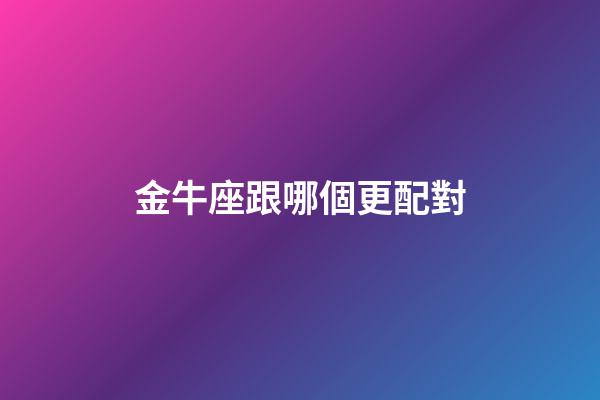 金牛座跟哪個更配對-第1張-星座運勢-玄機派