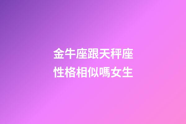 金牛座跟天秤座性格相似嗎女生-第1張-星座運勢-玄機派