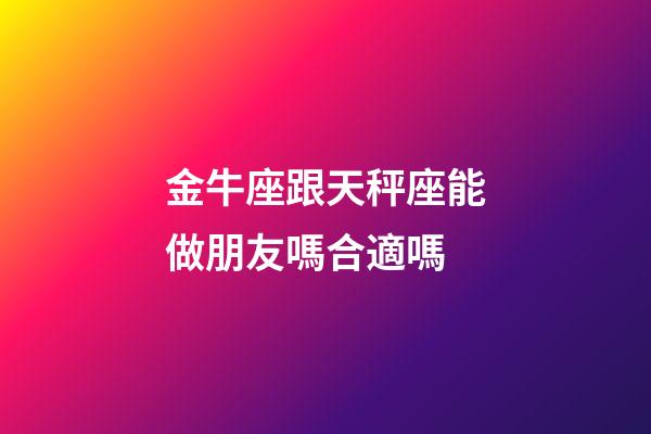 金牛座跟天秤座能做朋友嗎合適嗎-第1張-星座運勢-玄機派
