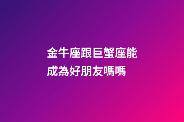 金牛座跟巨蟹座能成為好朋友嗎嗎-第1張-星座運勢-玄機派