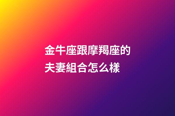 金牛座跟摩羯座的夫妻組合怎么樣-第1張-星座運勢-玄機派