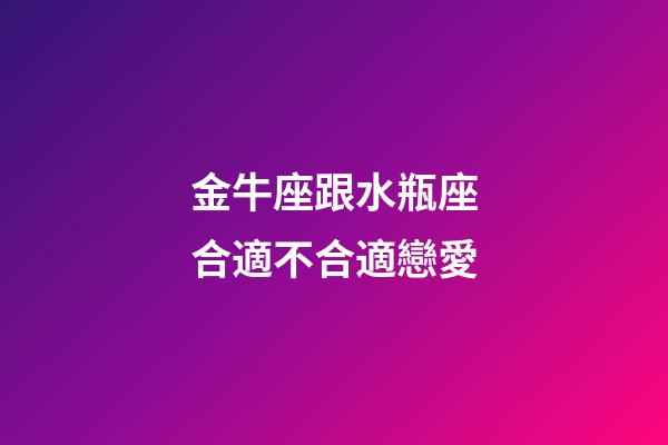 金牛座跟水瓶座合適不合適戀愛-第1張-星座運勢-玄機派