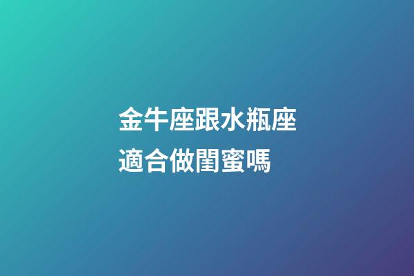 金牛座跟水瓶座適合做閨蜜嗎-第1張-星座運(yùn)勢-玄機(jī)派
