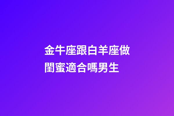 金牛座跟白羊座做閨蜜適合嗎男生-第1張-星座運勢-玄機派