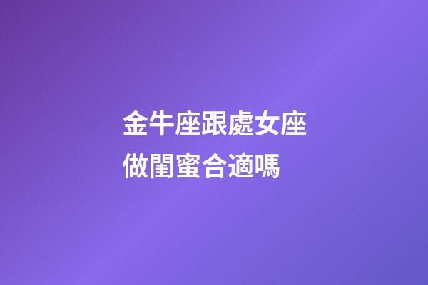 金牛座跟處女座做閨蜜合適嗎-第1張-星座運勢-玄機派