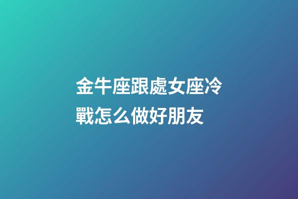 金牛座跟處女座冷戰怎么做好朋友-第1張-星座運勢-玄機派