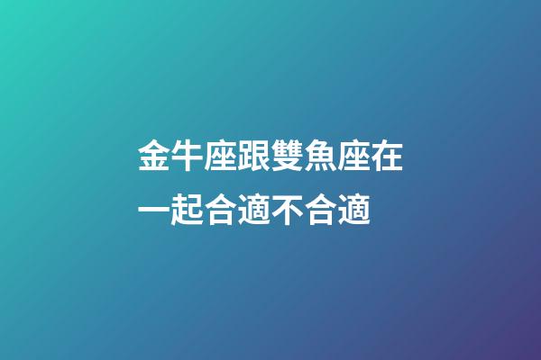 金牛座跟雙魚座在一起合適不合適-第1張-星座運勢-玄機派