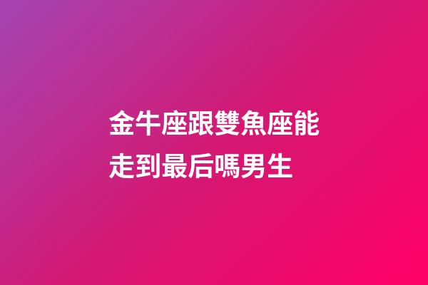 金牛座跟雙魚座能走到最后嗎男生-第1張-星座運勢-玄機派