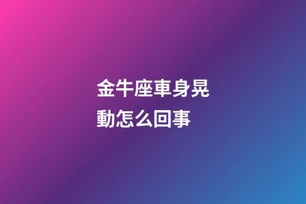金牛座車身晃動怎么回事