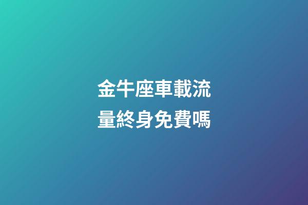 金牛座車載流量終身免費嗎-第1張-星座運勢-玄機派