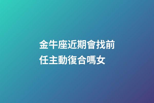 金牛座近期會找前任主動復合嗎女-第1張-星座運勢-玄機派