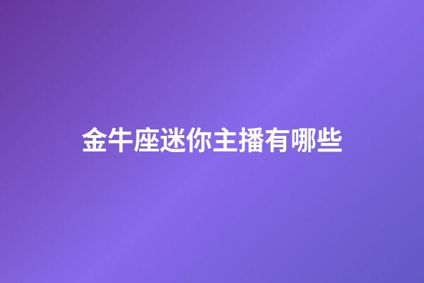 金牛座迷你主播有哪些-第1張-星座運勢-玄機派