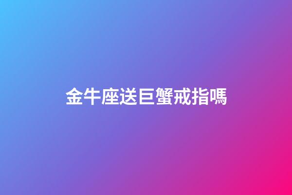 金牛座送巨蟹戒指嗎-第1張-星座運勢-玄機派