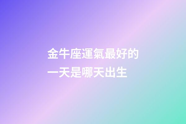 金牛座運氣最好的一天是哪天出生-第1張-星座運勢-玄機派