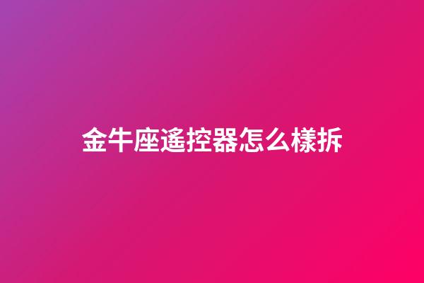 金牛座遙控器怎么樣拆-第1張-星座運勢-玄機派
