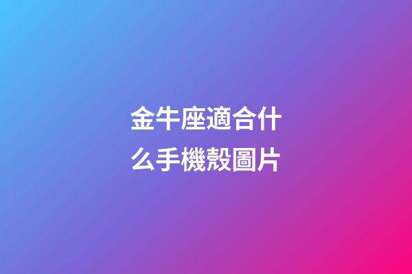 金牛座適合什么手機殼圖片-第1張-星座運勢-玄機派