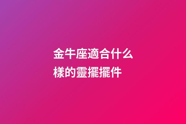 金牛座適合什么樣的靈擺擺件-第1張-星座運(yùn)勢(shì)-玄機(jī)派