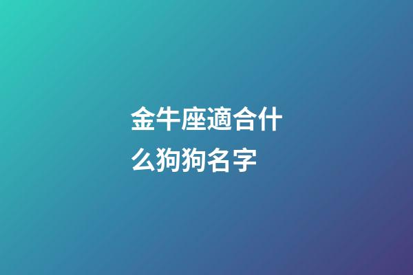 金牛座適合什么狗狗名字-第1張-星座運勢-玄機派