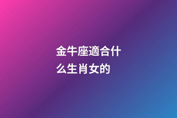 金牛座適合什么生肖女的-第1張-星座運(yùn)勢-玄機(jī)派
