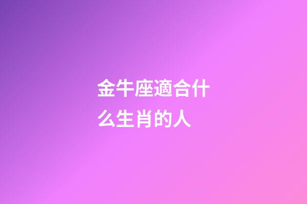 金牛座適合什么生肖的人-第1張-星座運(yùn)勢(shì)-玄機(jī)派