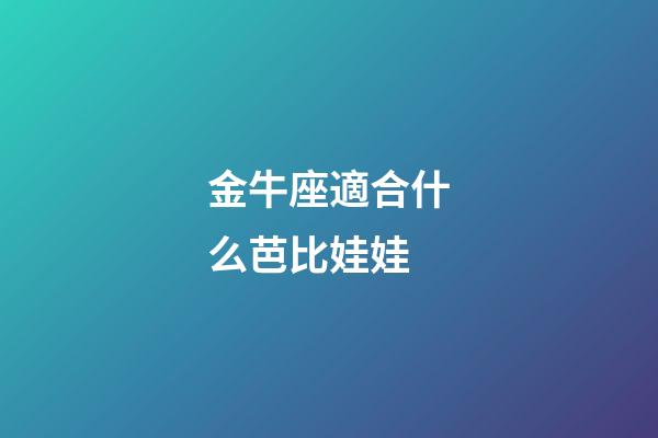 金牛座適合什么芭比娃娃-第1張-星座運勢-玄機派