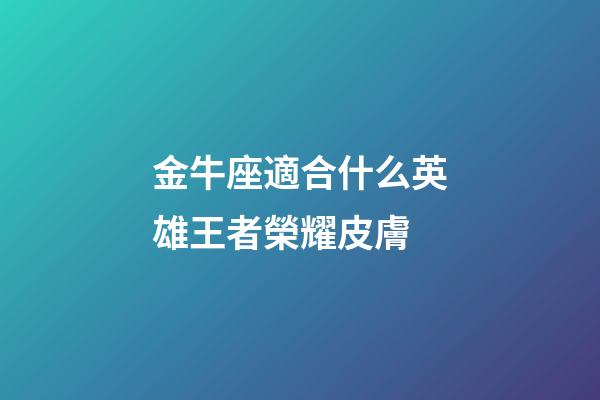 金牛座適合什么英雄王者榮耀皮膚-第1張-星座運(yùn)勢(shì)-玄機(jī)派