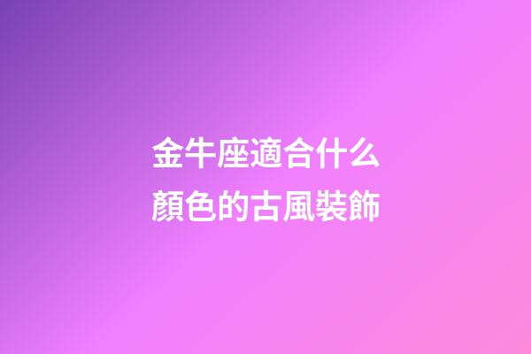 金牛座適合什么顏色的古風裝飾-第1張-星座運勢-玄機派