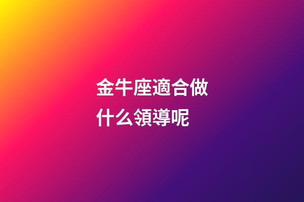 金牛座適合做什么領導呢-第1張-星座運勢-玄機派