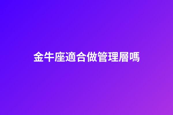 金牛座適合做管理層嗎-第1張-星座運勢-玄機派