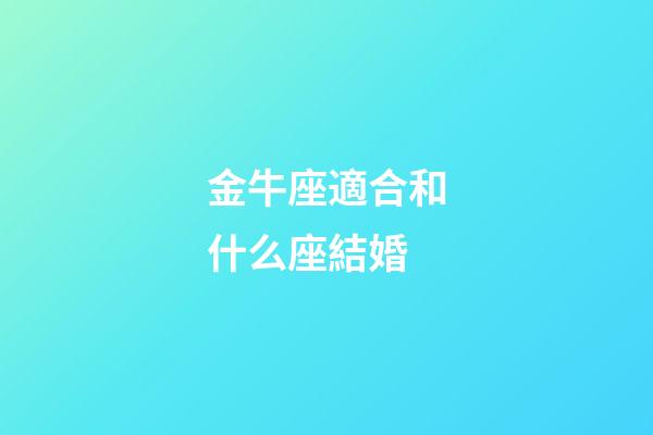 金牛座適合和什么座結婚-第1張-星座運勢-玄機派