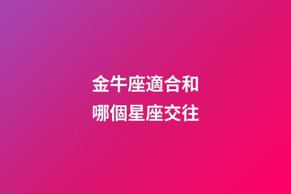 金牛座適合和哪個星座交往-第1張-星座運勢-玄機派