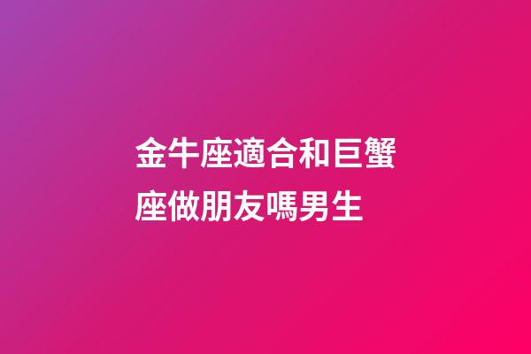 金牛座適合和巨蟹座做朋友嗎男生-第1張-星座運勢-玄機派