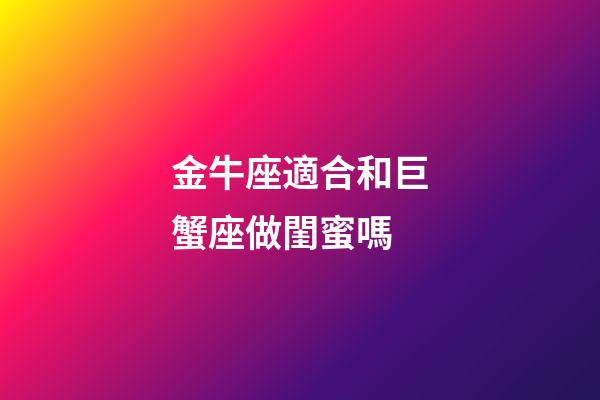 金牛座適合和巨蟹座做閨蜜嗎-第1張-星座運勢-玄機派