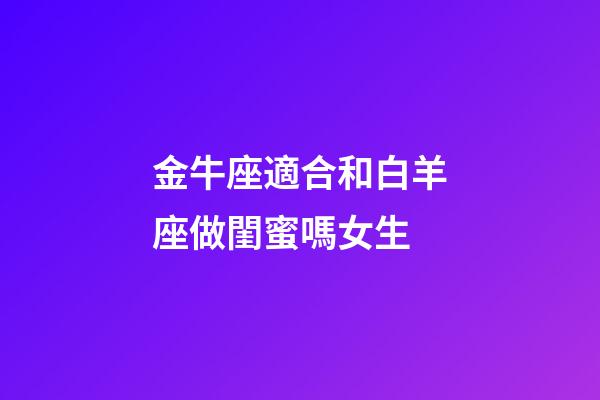 金牛座適合和白羊座做閨蜜嗎女生-第1張-星座運勢-玄機派