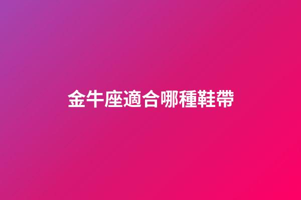 金牛座適合哪種鞋帶-第1張-星座運勢-玄機派