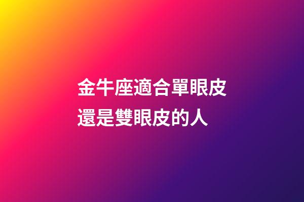 金牛座適合單眼皮還是雙眼皮的人-第1張-星座運勢-玄機派