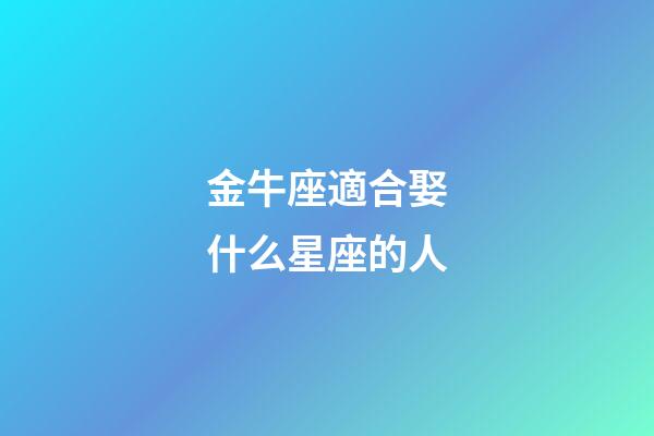 金牛座適合娶什么星座的人-第1張-星座運勢-玄機派