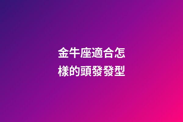 金牛座適合怎樣的頭發發型-第1張-星座運勢-玄機派