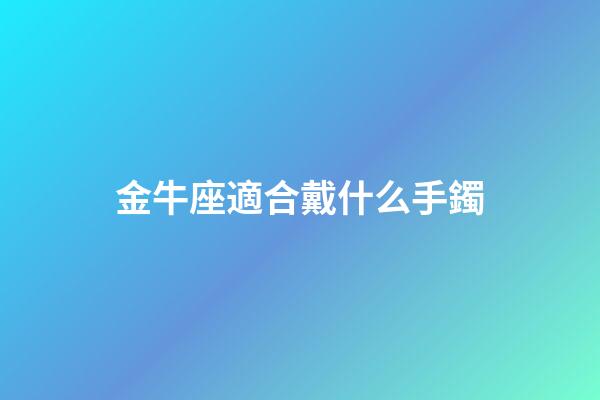 金牛座適合戴什么手鐲-第1張-星座運勢-玄機派