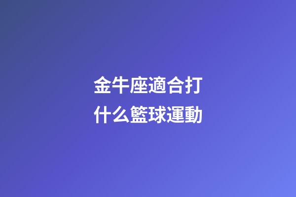 金牛座適合打什么籃球運動-第1張-星座運勢-玄機派