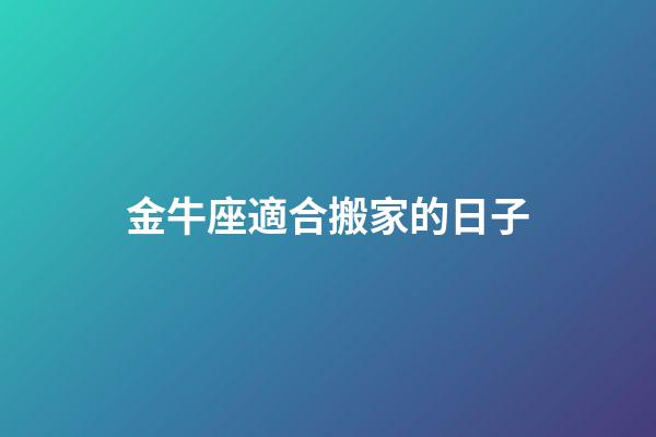 金牛座適合搬家的日子-第1張-星座運勢-玄機派