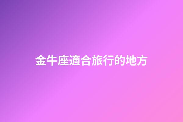 金牛座適合旅行的地方-第1張-星座運勢-玄機派