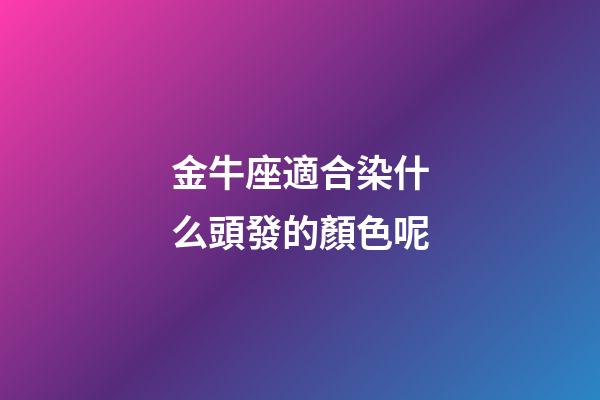 金牛座適合染什么頭發的顏色呢-第1張-星座運勢-玄機派