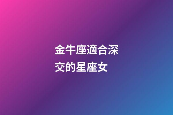 金牛座適合深交的星座女-第1張-星座運勢-玄機派