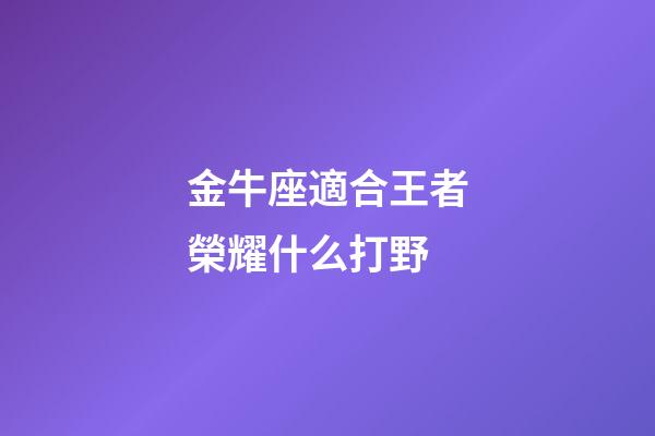 金牛座適合王者榮耀什么打野-第1張-星座運勢-玄機派