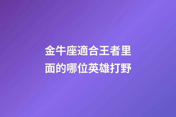 金牛座適合王者里面的哪位英雄打野-第1張-星座運勢-玄機派