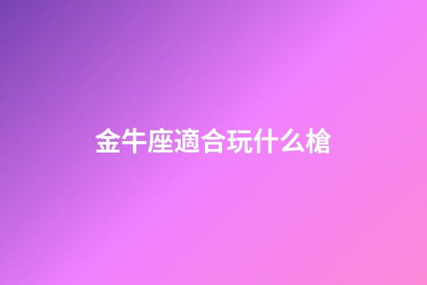 金牛座適合玩什么槍-第1張-星座運勢-玄機派