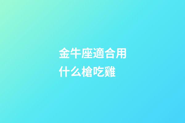 金牛座適合用什么槍吃雞-第1張-星座運勢-玄機派