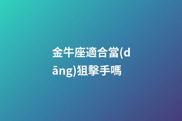 金牛座適合當(dāng)狙擊手嗎-第1張-星座運(yùn)勢(shì)-玄機(jī)派